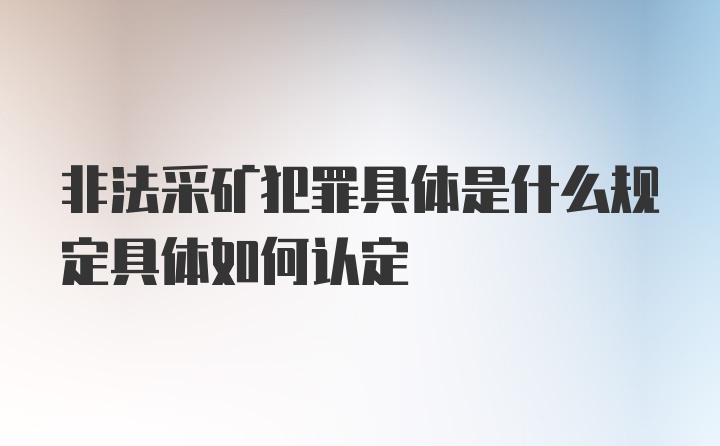 非法采矿犯罪具体是什么规定具体如何认定