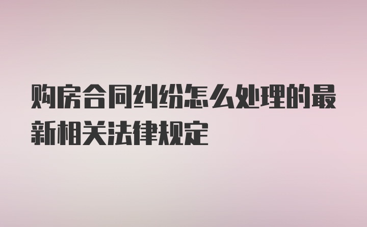 购房合同纠纷怎么处理的最新相关法律规定