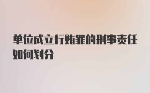 单位成立行贿罪的刑事责任如何划分