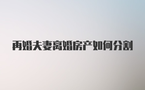 再婚夫妻离婚房产如何分割