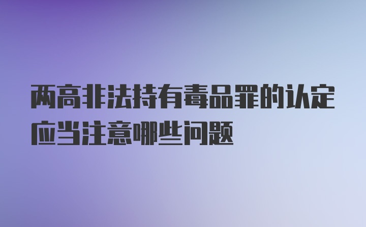 两高非法持有毒品罪的认定应当注意哪些问题