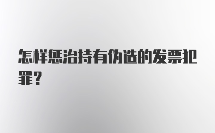 怎样惩治持有伪造的发票犯罪？