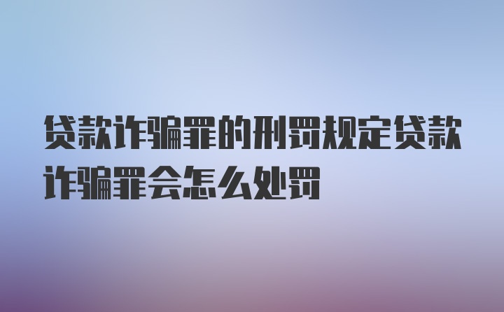 贷款诈骗罪的刑罚规定贷款诈骗罪会怎么处罚