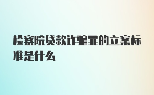 检察院贷款诈骗罪的立案标准是什么