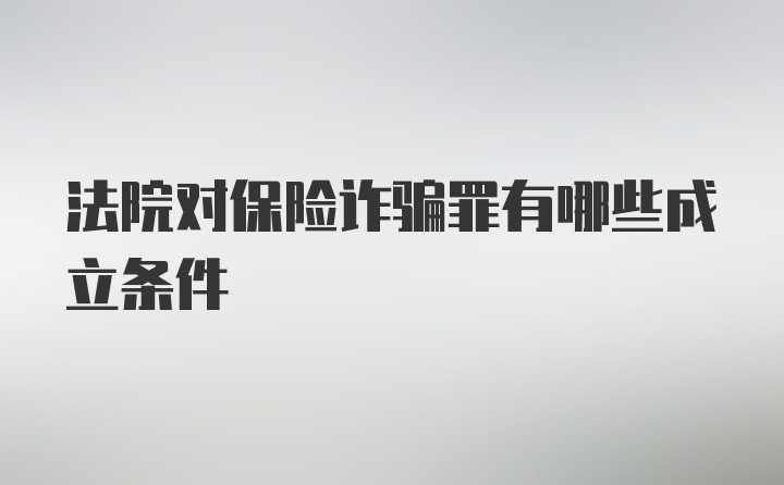 法院对保险诈骗罪有哪些成立条件