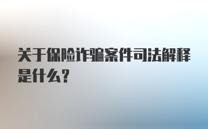 关于保险诈骗案件司法解释是什么？