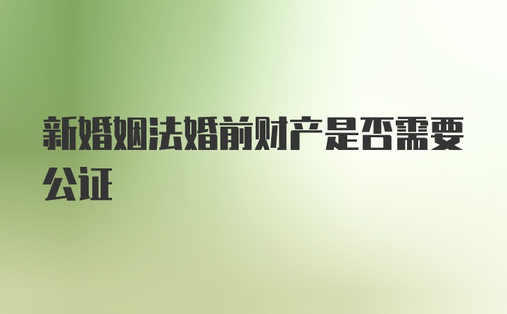 新婚姻法婚前财产是否需要公证