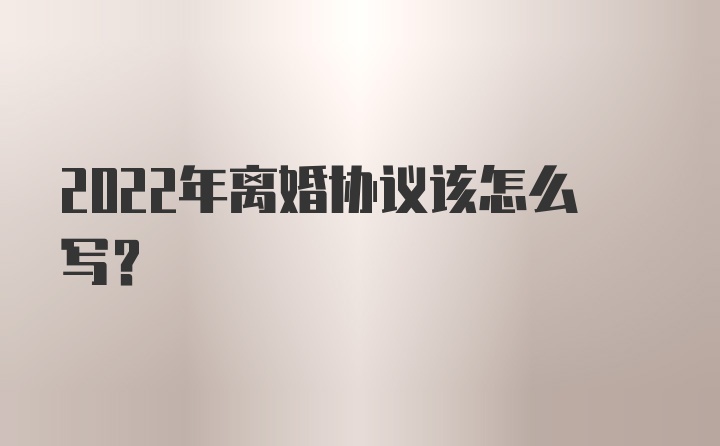 2022年离婚协议该怎么写?