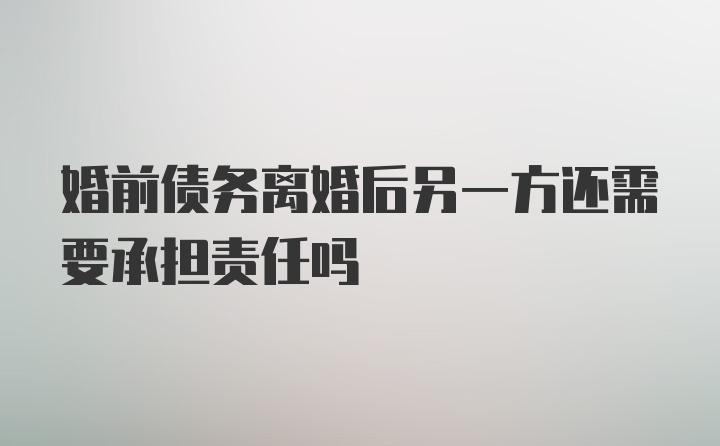 婚前债务离婚后另一方还需要承担责任吗