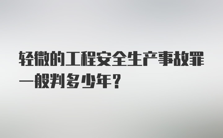 轻微的工程安全生产事故罪一般判多少年？