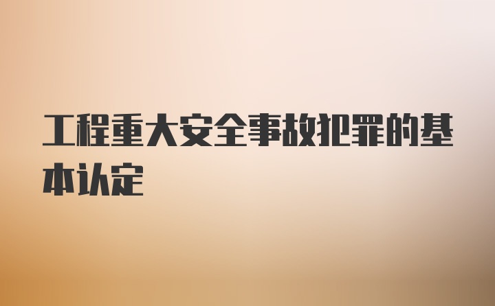 工程重大安全事故犯罪的基本认定