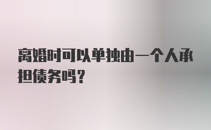 离婚时可以单独由一个人承担债务吗？