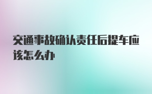 交通事故确认责任后提车应该怎么办