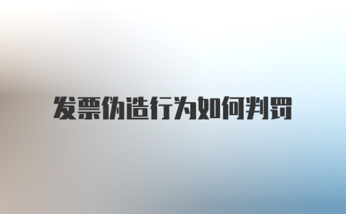 发票伪造行为如何判罚