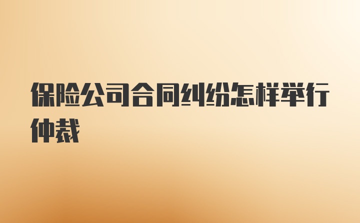 保险公司合同纠纷怎样举行仲裁