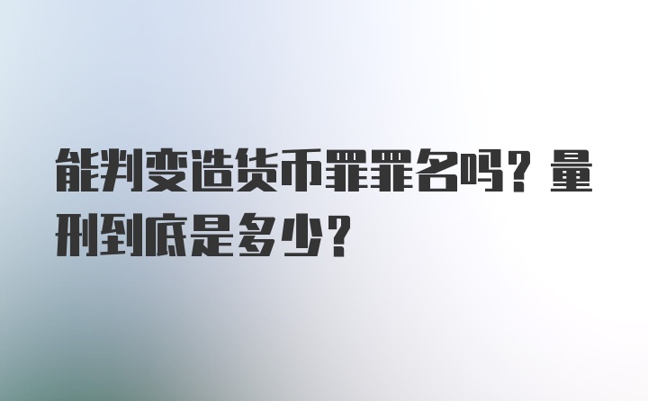 能判变造货币罪罪名吗？量刑到底是多少？