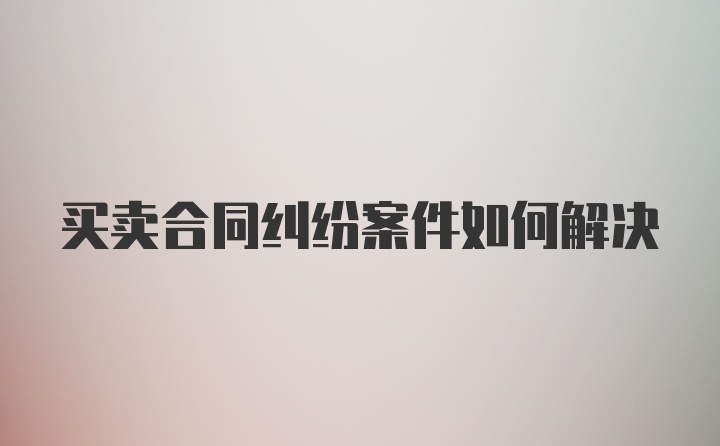 买卖合同纠纷案件如何解决