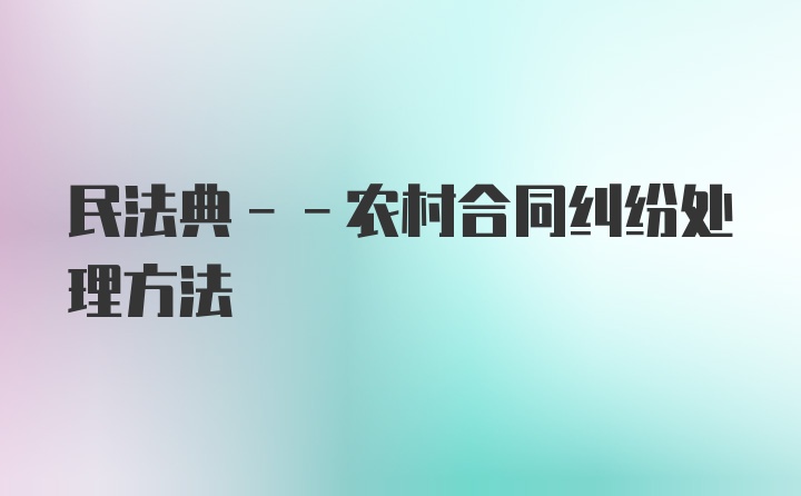 民法典--农村合同纠纷处理方法