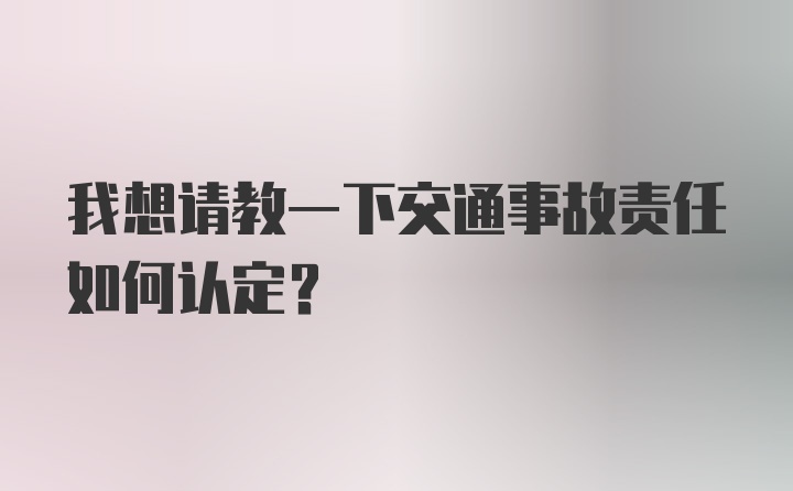 我想请教一下交通事故责任如何认定？