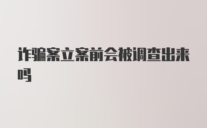 诈骗案立案前会被调查出来吗