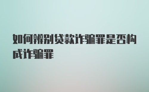 如何辨别贷款诈骗罪是否构成诈骗罪