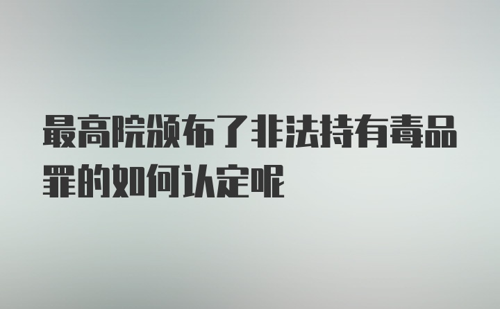 最高院颁布了非法持有毒品罪的如何认定呢