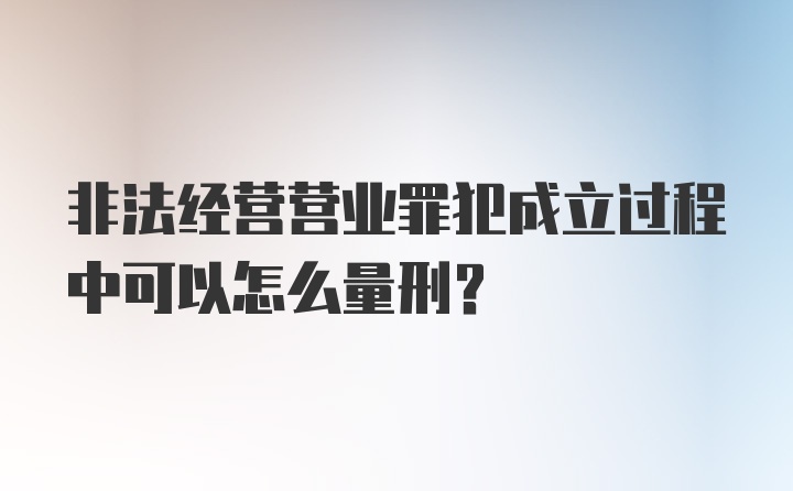 非法经营营业罪犯成立过程中可以怎么量刑？