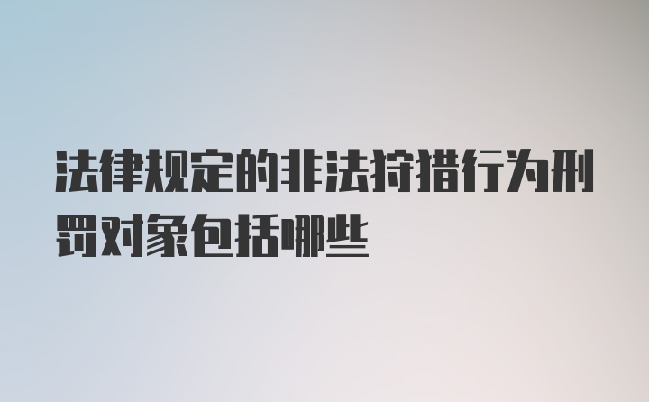 法律规定的非法狩猎行为刑罚对象包括哪些