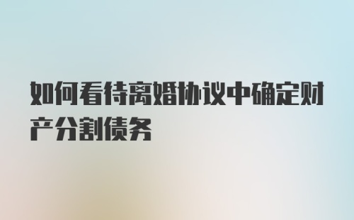 如何看待离婚协议中确定财产分割债务