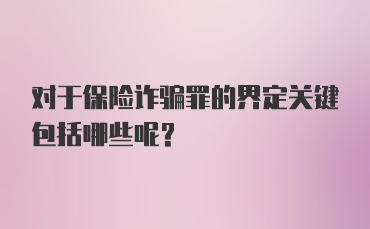 对于保险诈骗罪的界定关键包括哪些呢?