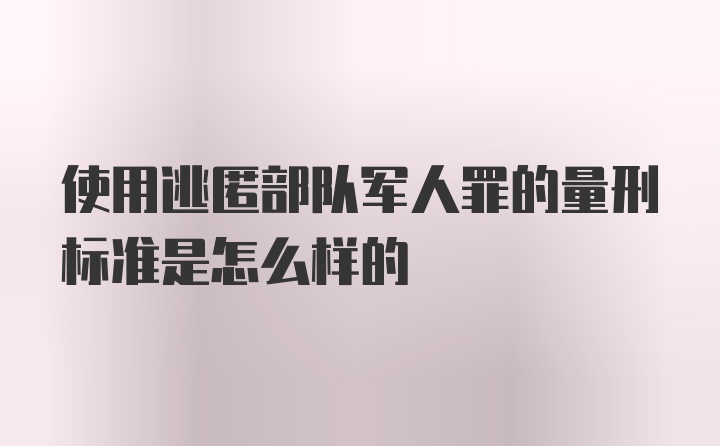 使用逃匿部队军人罪的量刑标准是怎么样的