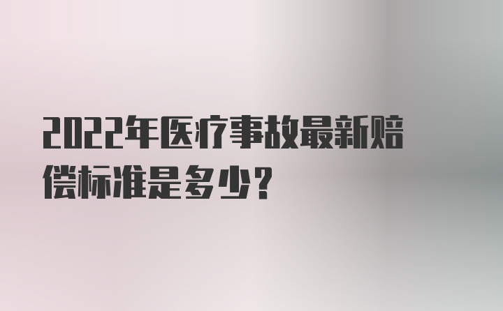 2022年医疗事故最新赔偿标准是多少?