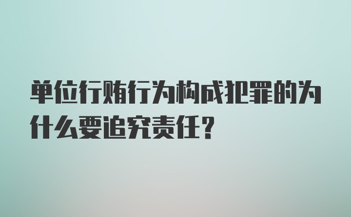 单位行贿行为构成犯罪的为什么要追究责任？