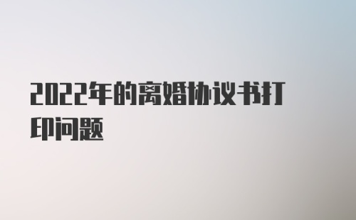 2022年的离婚协议书打印问题