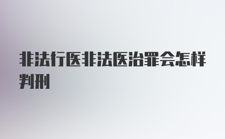 非法行医非法医治罪会怎样判刑