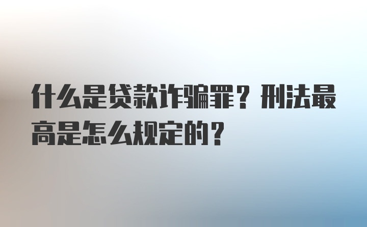 什么是贷款诈骗罪？刑法最高是怎么规定的？