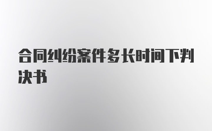 合同纠纷案件多长时间下判决书