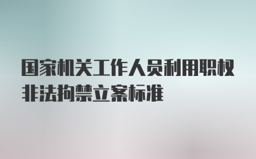 国家机关工作人员利用职权非法拘禁立案标准