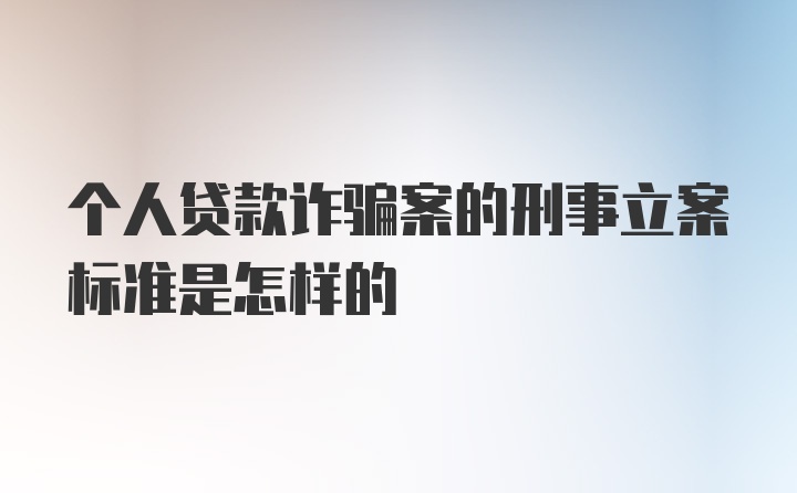 个人贷款诈骗案的刑事立案标准是怎样的