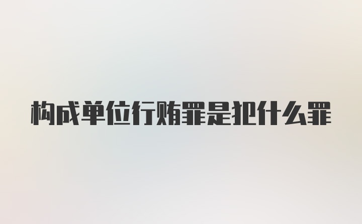 构成单位行贿罪是犯什么罪