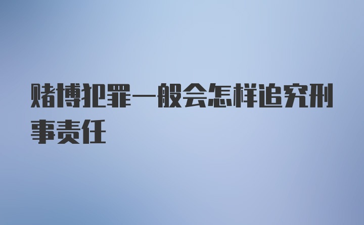 赌博犯罪一般会怎样追究刑事责任