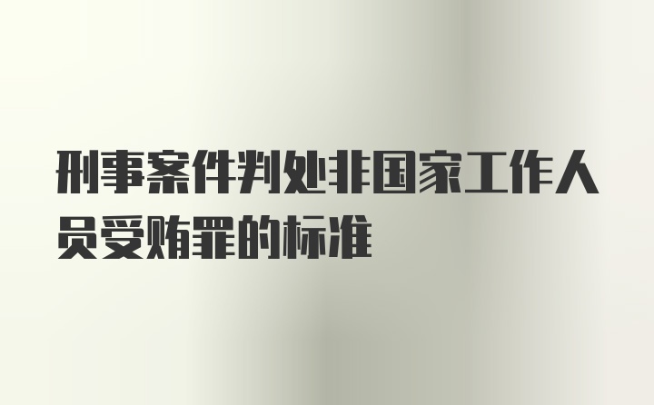 刑事案件判处非国家工作人员受贿罪的标准