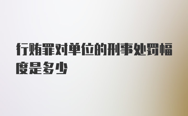 行贿罪对单位的刑事处罚幅度是多少