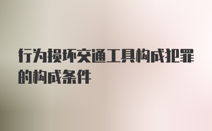 行为损坏交通工具构成犯罪的构成条件