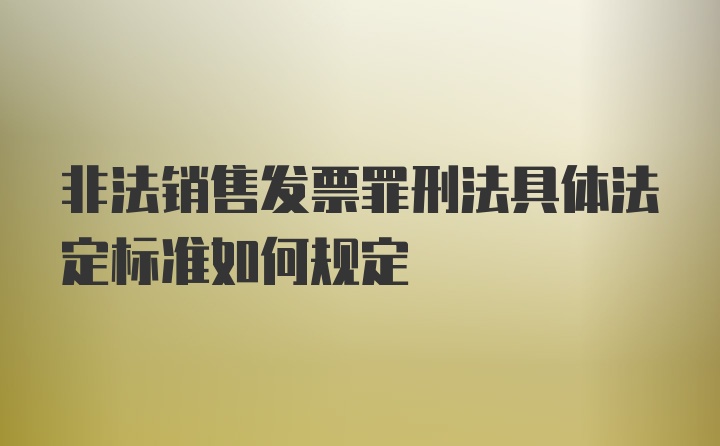 非法销售发票罪刑法具体法定标准如何规定