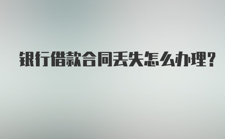 银行借款合同丢失怎么办理？