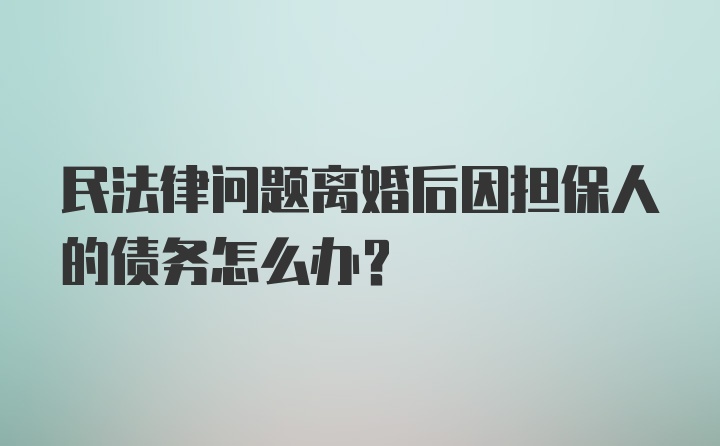 民法律问题离婚后因担保人的债务怎么办？