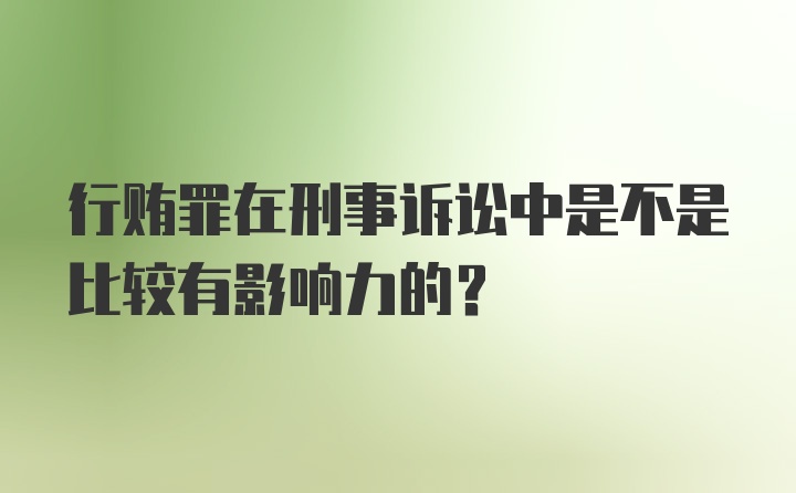 行贿罪在刑事诉讼中是不是比较有影响力的？