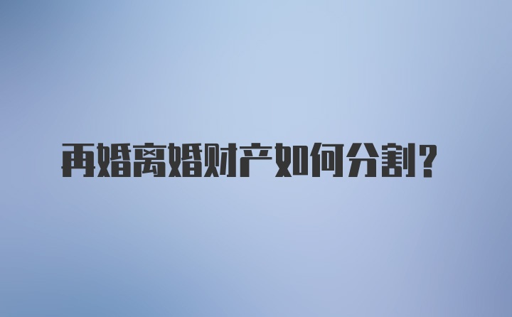 再婚离婚财产如何分割？