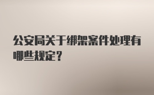 公安局关于绑架案件处理有哪些规定?